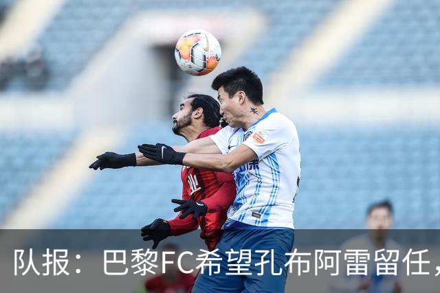 队报：巴黎FC希望孔布阿雷留任，但也在接触热内西奥作为预防措施